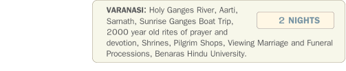 VARANASI: Holy Ganges River, Aarti, Sarnath, Sunrise Ganges Boat Trip, 2000 year old rites of prayer and devotion, Shrines, Pilgrim Shops, Viewing Marriage and Funeral Processions, Benaras Hindu University.  2 NIGHTS