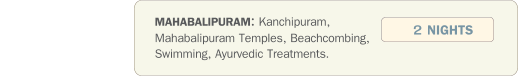 MAHABALIPURAM: Kanchipuram, Mahabalipuram Temples, Beachcombing, Swimming, Ayurvedic Treatments.  2 NIGHTS