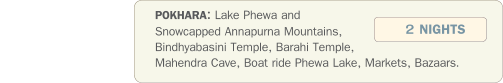 POKHARA: Lake Phewa and Snowcapped Annapurna Mountains, Bindhyabasini Temple, Barahi Temple, Mahendra Cave, Boat ride Phewa Lake, Markets, Bazaars.    2 NIGHTS