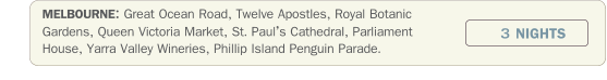 MELBOURNE: Great Ocean Road, Twelve Apostles, Royal Botanic Gardens, Queen Victoria Market, St. Pauls Cathedral, Parliament House, Yarra Valley Wineries, Phillip Island Penguin Parade.             3 NIGHTS