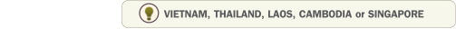 VIETNAM, THAILAND, LAOS, CAMBODIA or SINGAPORE